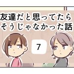 友達だと思ってたらそうじゃなかった話《7》