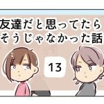 友達だと思ってたらそうじゃなかった話《13》