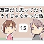 友達だと思ってたらそうじゃなかった話《15》