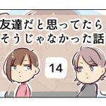 友達だと思ってたらそうじゃなかった話《14》