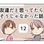 友達だと思ってたらそうじゃなかった話《12》