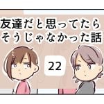 友達だと思ってたらそうじゃなかった話《22》