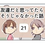 友達だと思ってたらそうじゃなかった話《21》