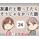 友達だと思ってたらそうじゃなかった話《24》