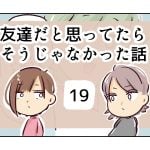 友達だと思ってたらそうじゃなかった話《19》