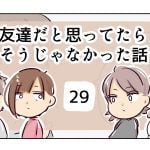 友達だと思ってたらそうじゃなかった話《29》