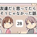 友達だと思ってたらそうじゃなかった話《28》