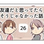 友達だと思ってたらそうじゃなかった話《26》