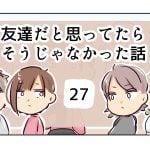 友達だと思ってたらそうじゃなかった話《27》