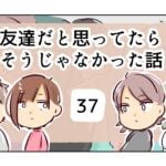 友達だと思ってたらそうじゃなかった話《37》