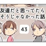 友達だと思ってたらそうじゃなかった話《43》