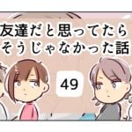 友達だと思ってたらそうじゃなかった話《49》