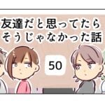 友達だと思ってたらそうじゃなかった話《50》