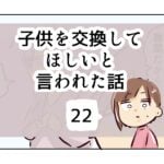 子供を交換してほしいと言われた話《22》