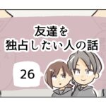 友達を独占したい人の話《26》