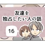 友達を独占したい人の話《16》