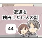 友達を独占したい人の話《44》