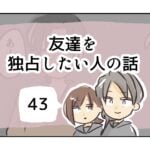 友達を独占したい人の話《43》