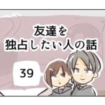 友達を独占したい人の話《39》