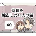 友達を独占したい人の話《40》