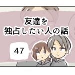 友達を独占したい人の話《47》